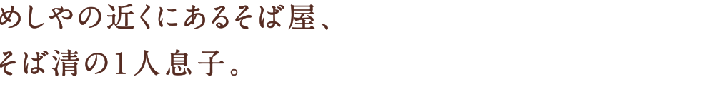 めしやの近くにあるそば屋、そば清の１人息子。