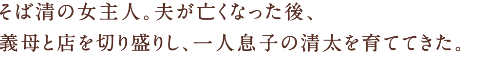 そば清の女主人。夫が亡くなった後、義母と店を切り盛りし、一人息子の清太を育ててきた。