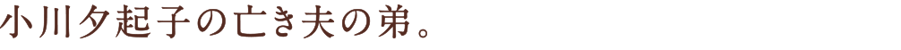 小川夕起子の亡き夫の弟。